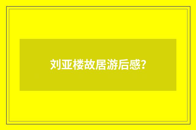 刘亚楼故居游后感？