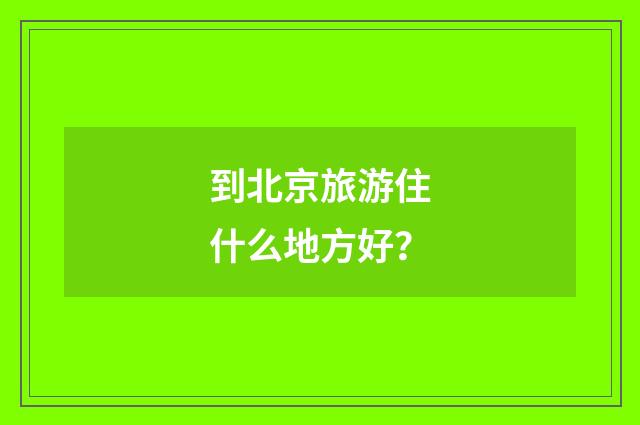 到北京旅游住什么地方好？