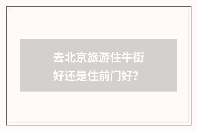 去北京旅游住牛街好还是住前门好？