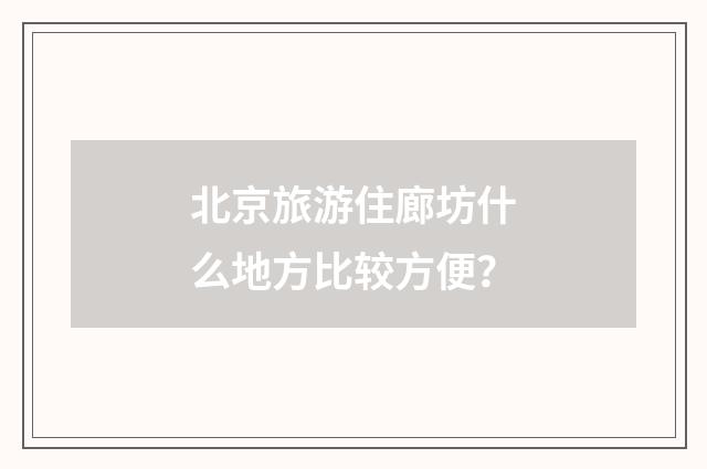北京旅游住廊坊什么地方比较方便？