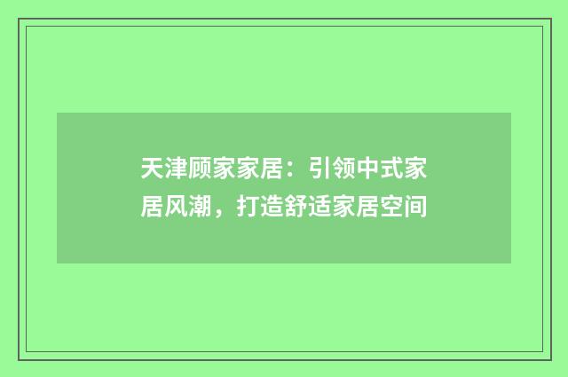 天津顾家家居：引领中式家居风潮，打造舒适家居空间