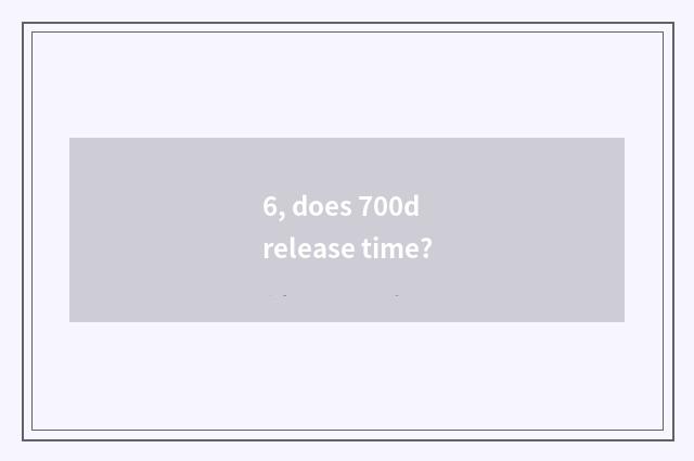 6, does 700d release time?