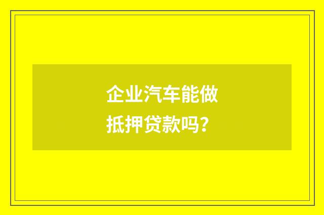 企业汽车能做抵押贷款吗？