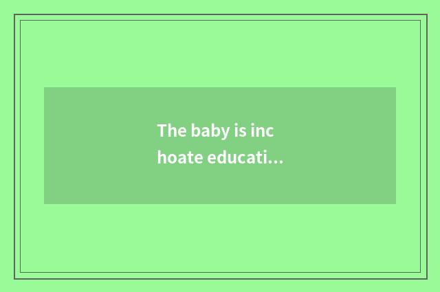 The baby is inchoate educational method
