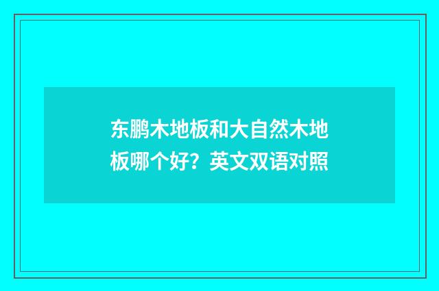 东鹏木地板和大自然木地板哪个好？英文双语对照