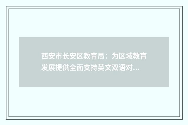 西安市长安区教育局：为区域教育发展提供全面支持英文双语对照