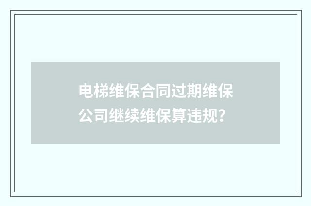 电梯维保合同过期维保公司继续维保算违规？