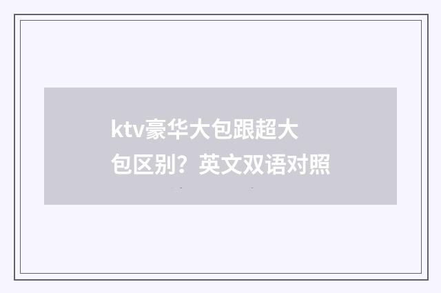 ktv豪华大包跟超大包区别？英文双语对照