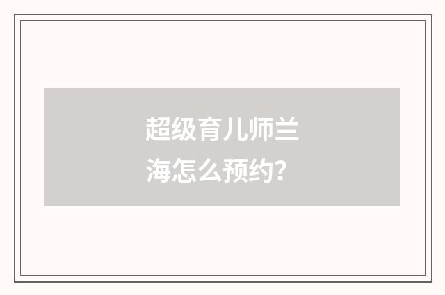 超级育儿师兰海怎么预约？