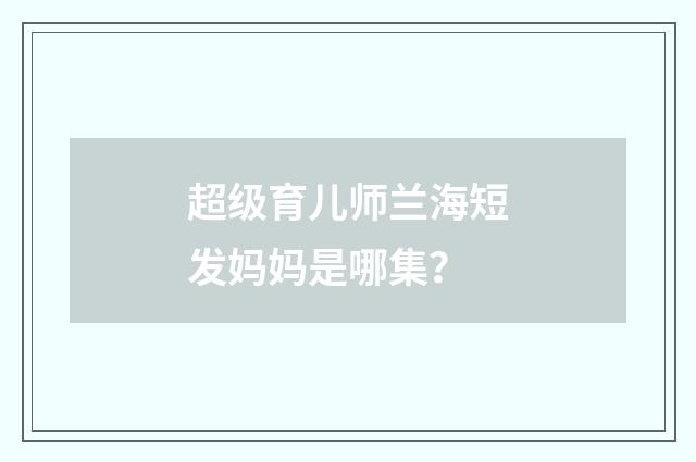 超级育儿师兰海短发妈妈是哪集?