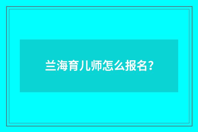 兰海育儿师怎么报名？