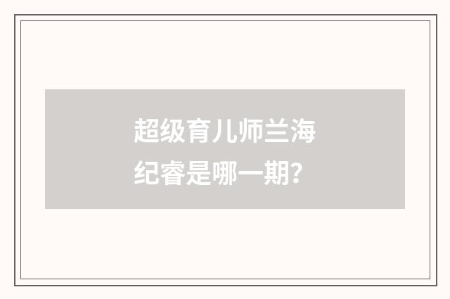 超级育儿师兰海纪睿是哪一期？