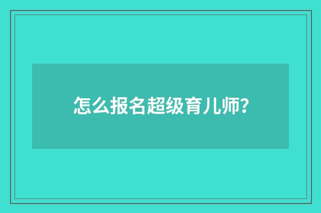 怎么报名超级育儿师？