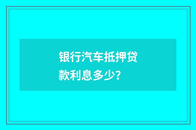 银行汽车抵押贷款利息多少?