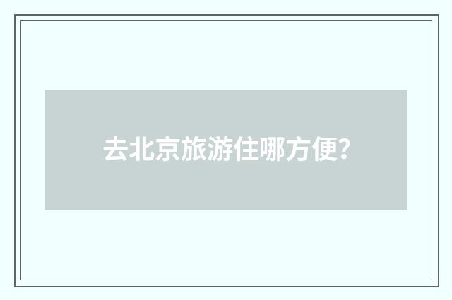 去北京旅游住哪方便？