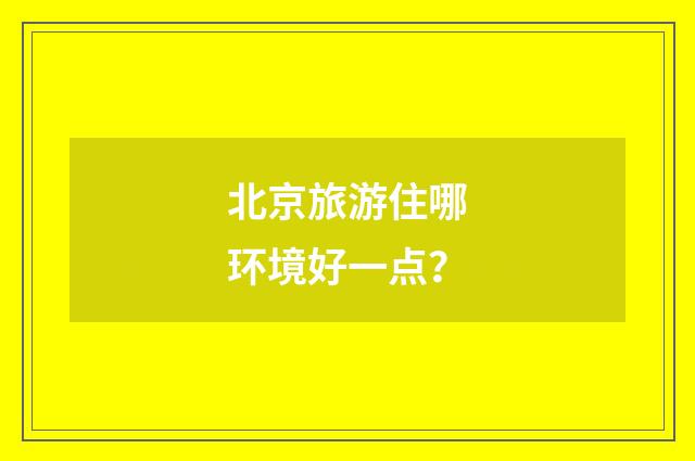 北京旅游住哪环境好一点？
