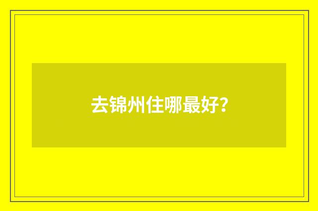 去锦州住哪最好？