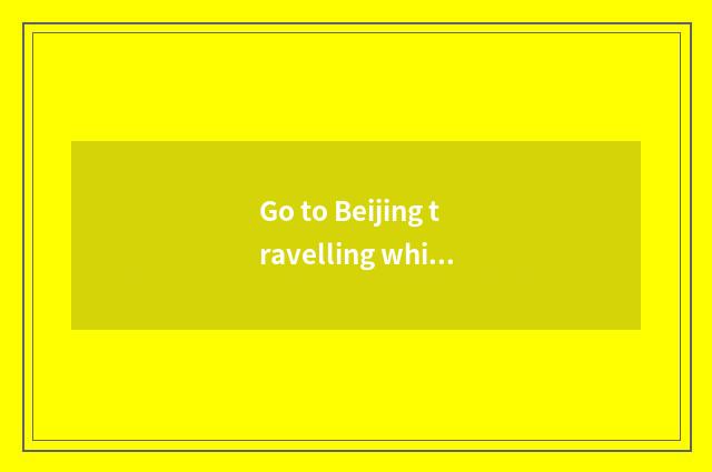 Go to Beijing travelling which are convenient?