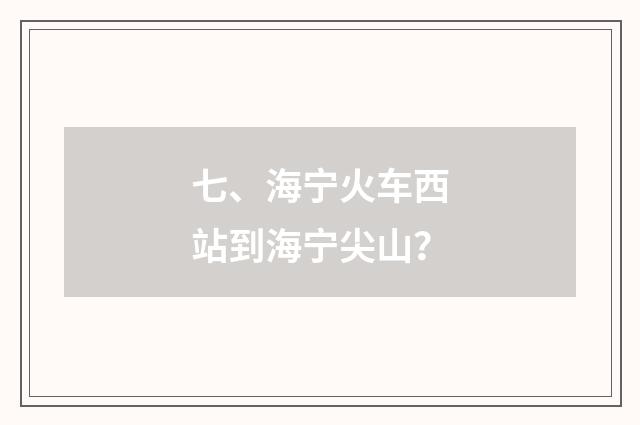 七、海宁火车西站到海宁尖山？