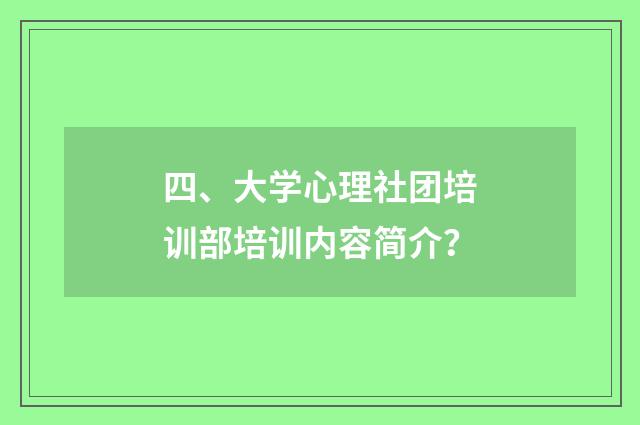 四、大学心理社团培训部培训内容简介？