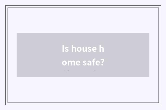 Is house home safe?
