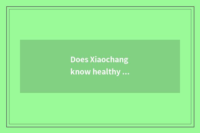 Does Xiaochang know healthy knowledge?