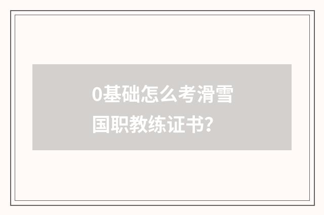 0基础怎么考滑雪国职教练证书？