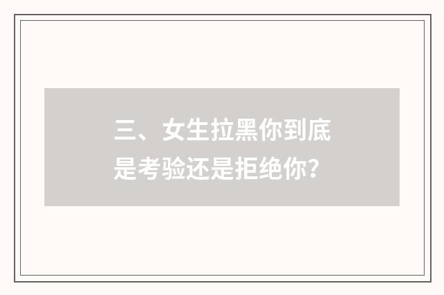 三、女生拉黑你到底是考验还是拒绝你？