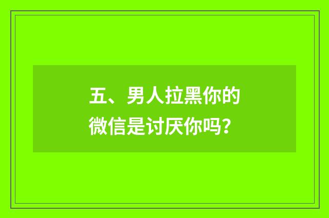 五、男人拉黑你的微信是讨厌你吗?