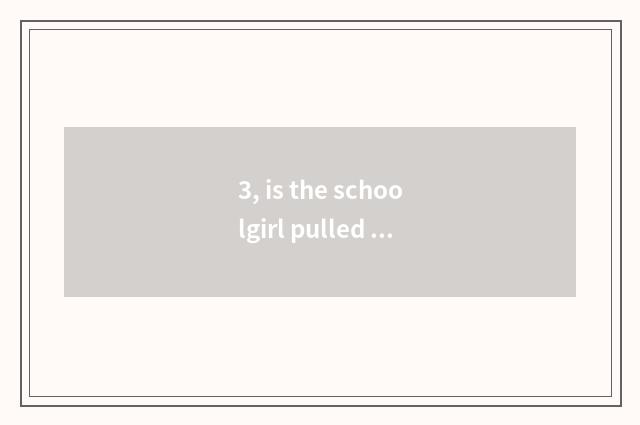 3, is the schoolgirl pulled black are you test still rejects you after all?