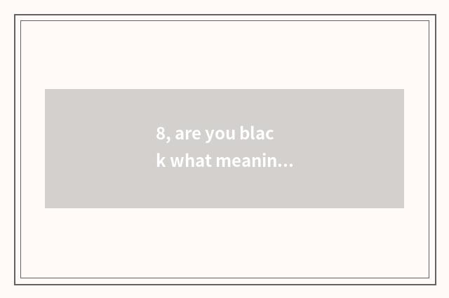 8, are you black what meaning be?