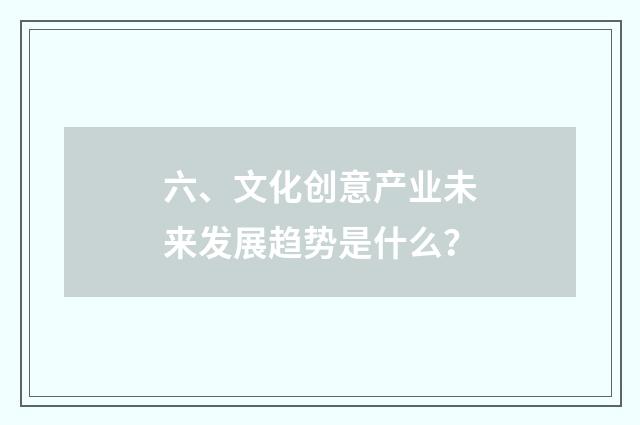 六、文化创意产业未来发展趋势是什么？