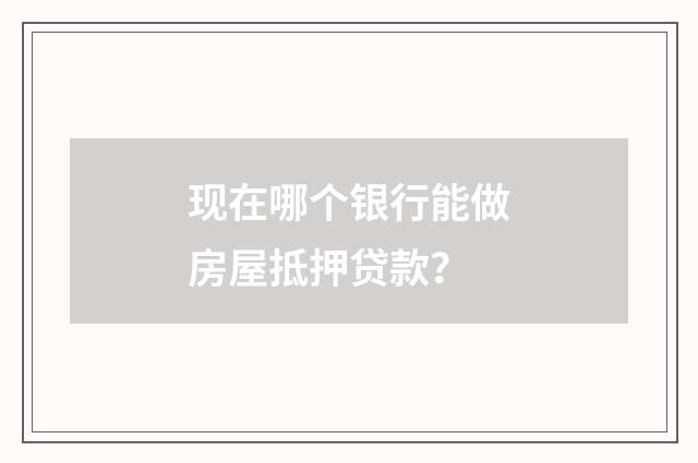 现在哪个银行能做房屋抵押贷款?