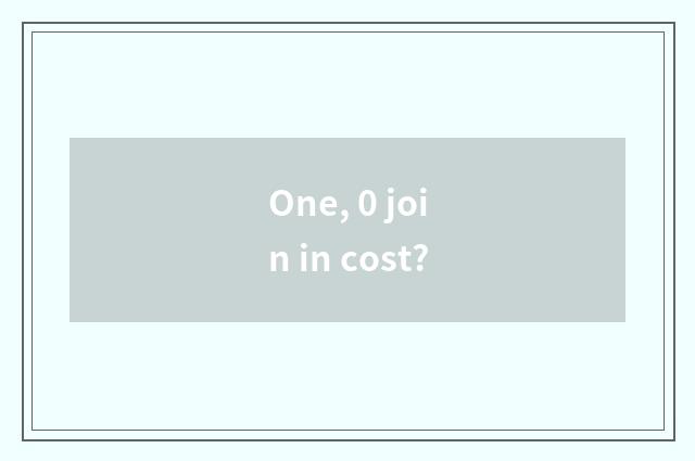 One, 0 join in cost?