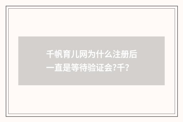 千帆育儿网为什么注册后一直是等待验证会?千？