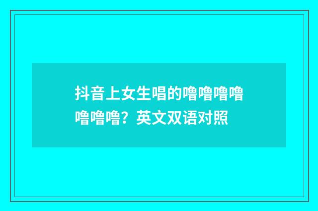 抖音上女生唱的噜噜噜噜噜噜噜？英文双语对照
