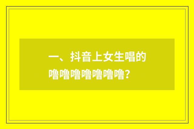 一、抖音上女生唱的噜噜噜噜噜噜噜？
