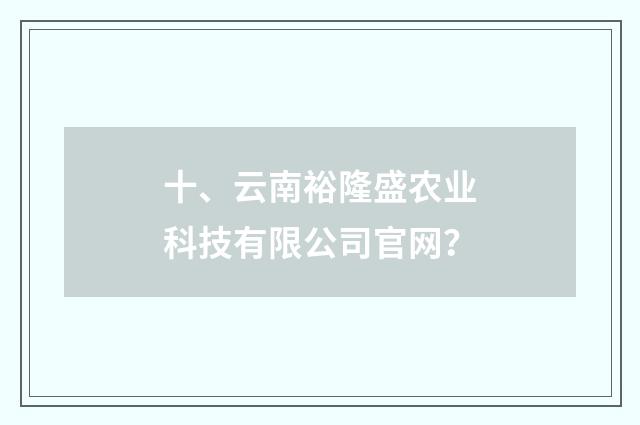 十、云南裕隆盛农业科技有限公司官网？