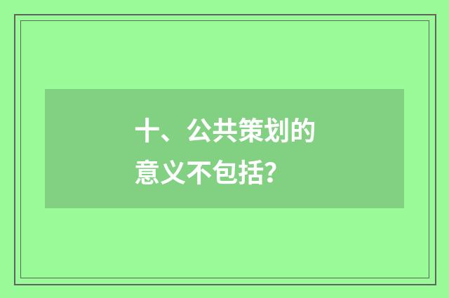 十、公共策划的意义不包括？
