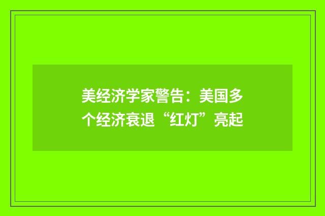 美经济学家警告：美国多个经济衰退“红灯”亮起
