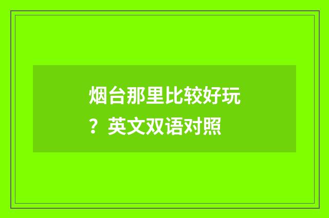 烟台那里比较好玩？英文双语对照
