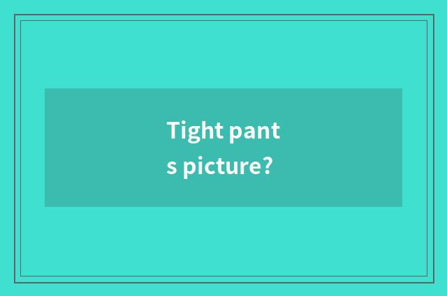 Tight pants picture?
