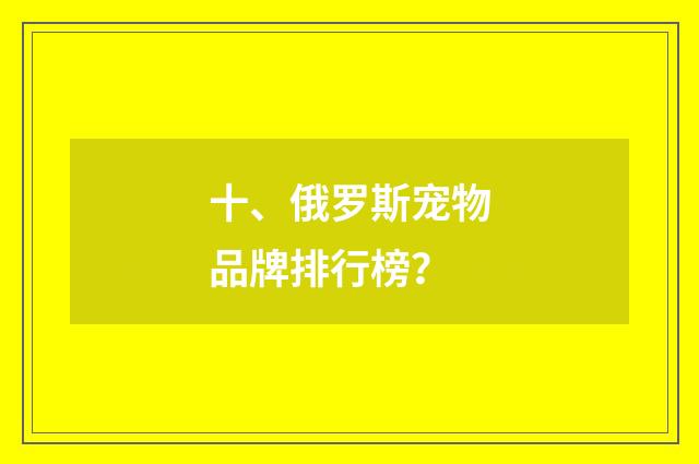 十、俄罗斯宠物品牌排行榜？