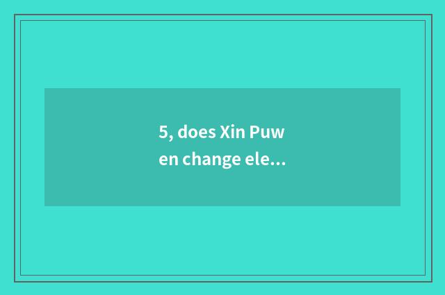 5, does Xin Puwen change elementary school how?