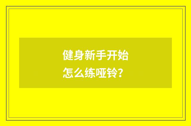 健身新手开始怎么练哑铃？