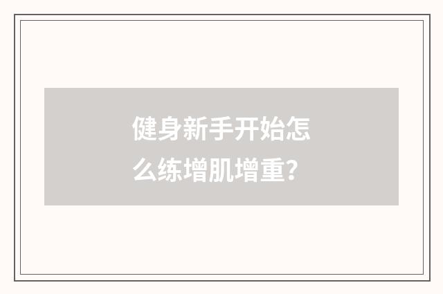 健身新手开始怎么练增肌增重？