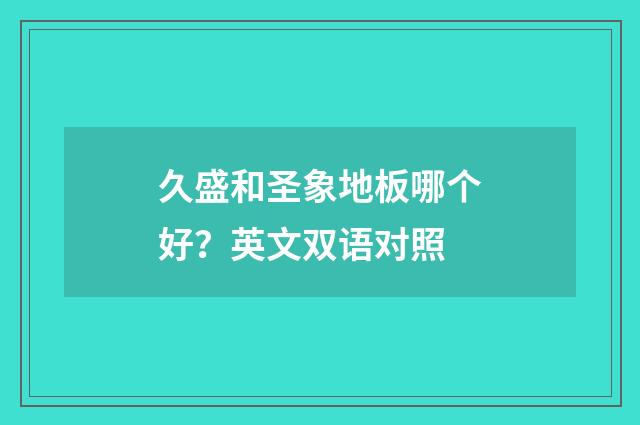 久盛和圣象地板哪个好？英文双语对照