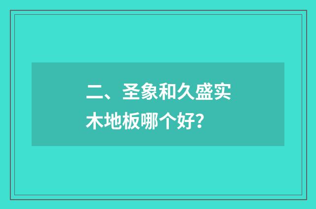 二、圣象和久盛实木地板哪个好?