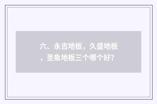 六、永吉地板，久盛地板，圣象地板三个哪个好？