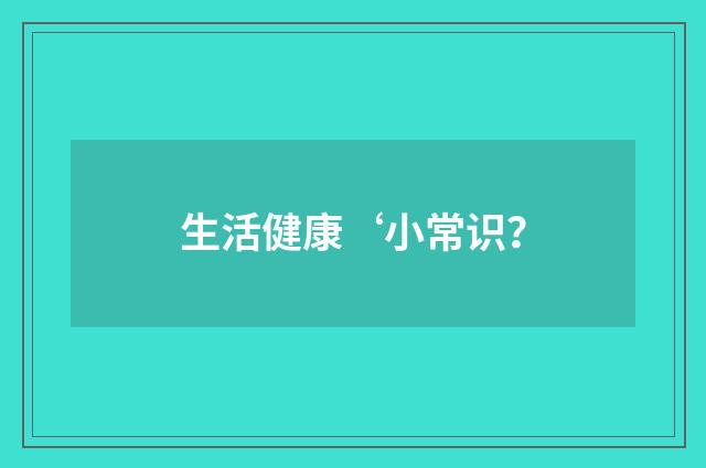 生活健康‘小常识?